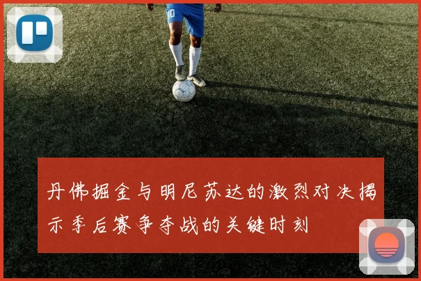 丹佛掘金与明尼苏达的激烈对决揭示季后赛争夺战的关键时刻