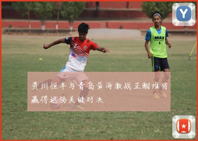 贵州恒丰与青岛黄海激战正酣谁将赢得这场关键对决