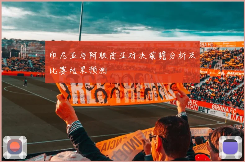 印尼亚与阿联酋亚对决前瞻分析及比赛结果预测