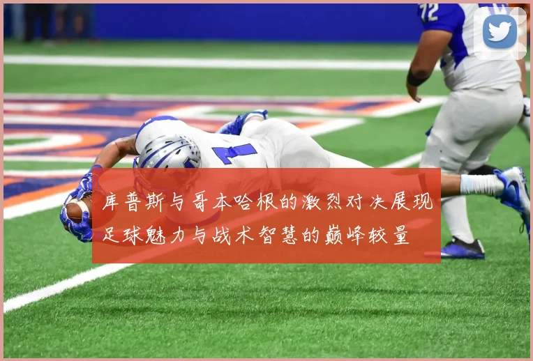 库普斯与哥本哈根的激烈对决展现足球魅力与战术智慧的巅峰较量