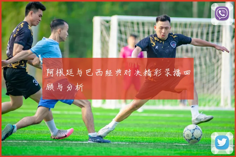 阿根廷与巴西经典对决精彩录播回顾与分析