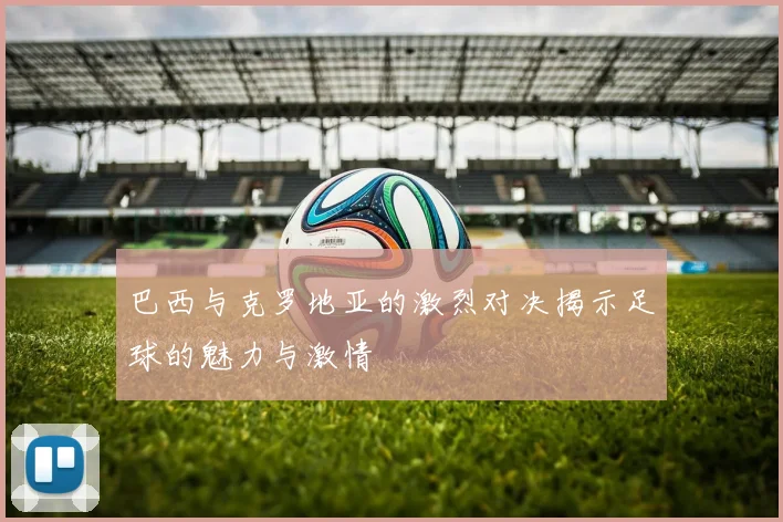 巴西与克罗地亚的激烈对决揭示足球的魅力与激情