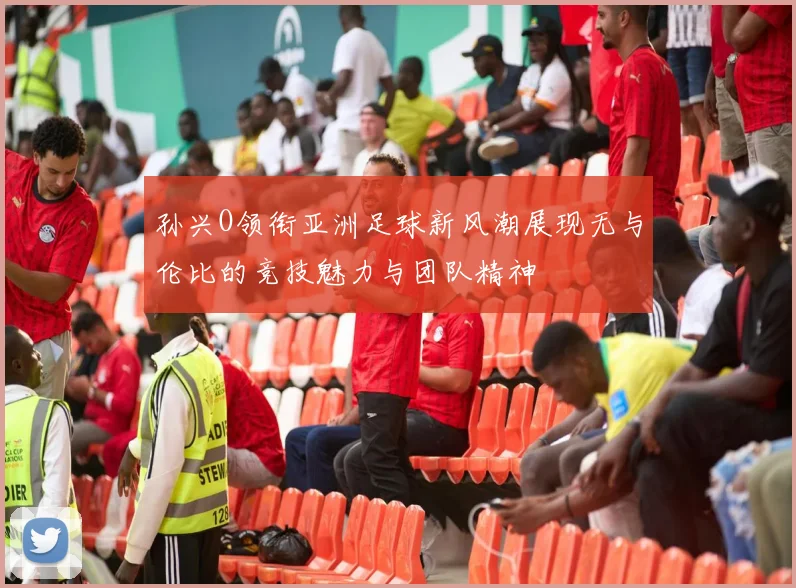孙兴O领衔亚洲足球新风潮展现无与伦比的竞技魅力与团队精神