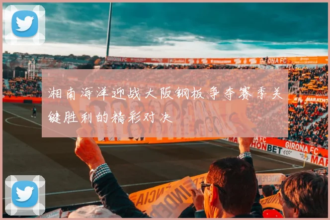 湘南海洋迎战大阪钢板争夺赛季关键胜利的精彩对决