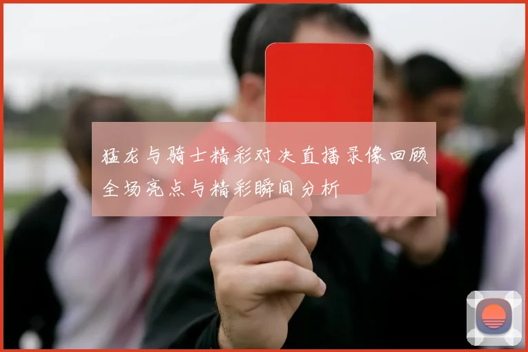 猛龙与骑士精彩对决直播录像回顾全场亮点与精彩瞬间分析