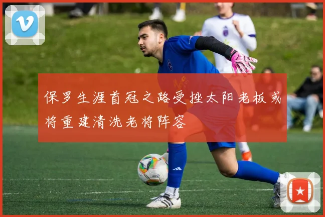 保罗生涯首冠之路受挫太阳老板或将重建清洗老将阵容