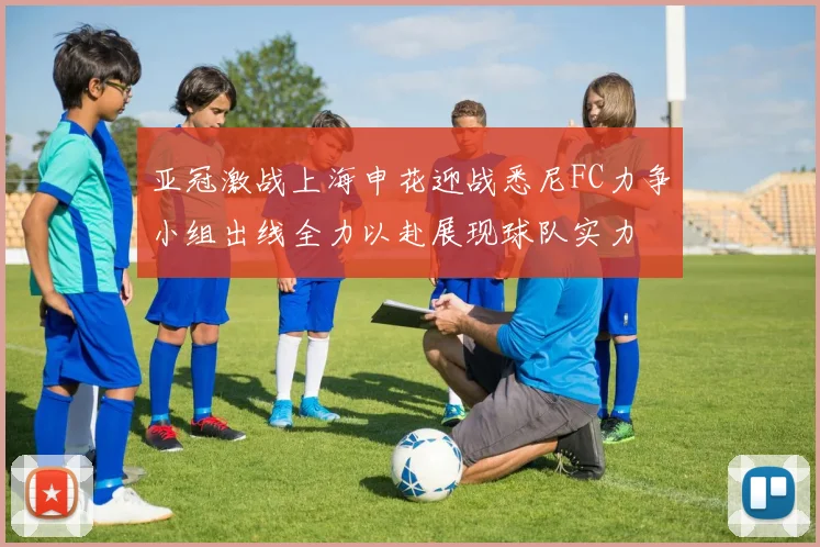 亚冠激战上海申花迎战悉尼FC力争小组出线全力以赴展现球队实力