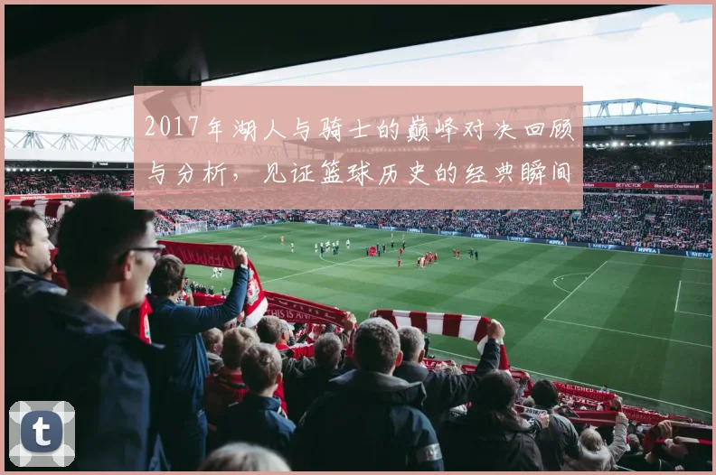 2017年湖人与骑士的巅峰对决回顾与分析，见证篮球历史的经典瞬间