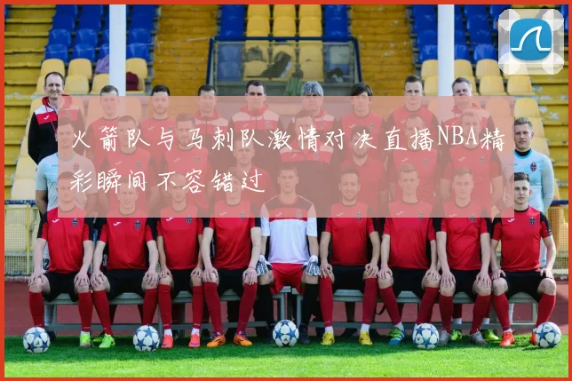 火箭队与马刺队激情对决直播NBA精彩瞬间不容错过