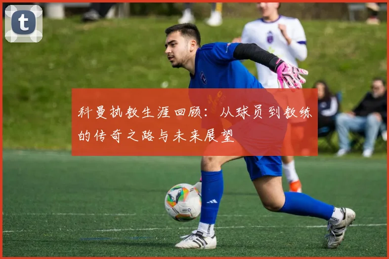 科曼执教生涯回顾：从球员到教练的传奇之路与未来展望