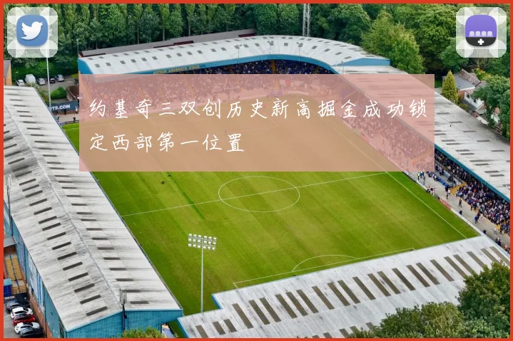 约基奇三双创历史新高掘金成功锁定西部第一位置