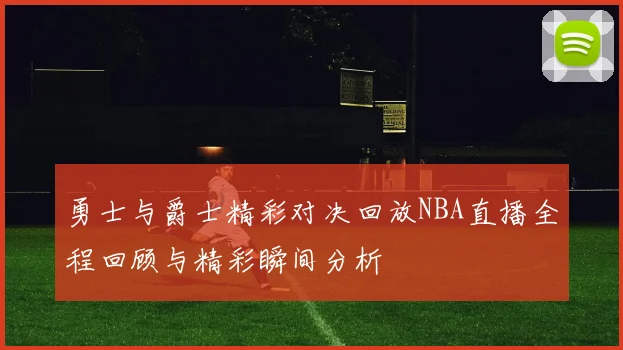 勇士与爵士精彩对决回放NBA直播全程回顾与精彩瞬间分析