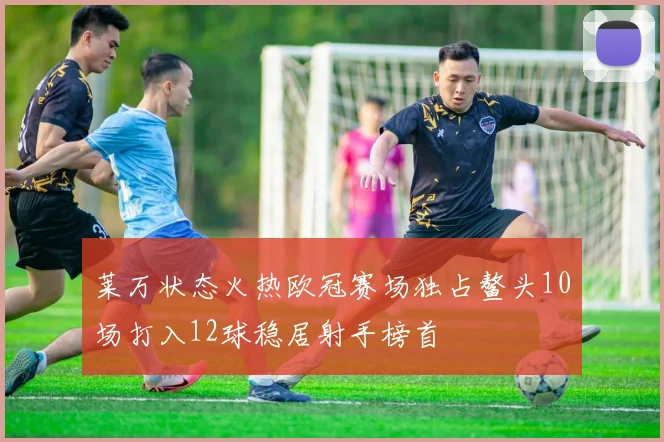 莱万状态火热欧冠赛场独占鳌头10场打入12球稳居射手榜首